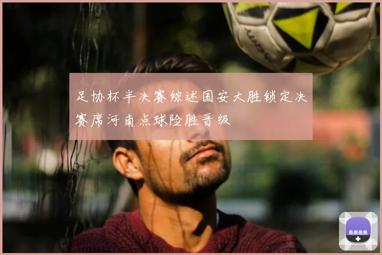 足协杯半决赛综述国安大胜锁定决赛席河南点球险胜晋级