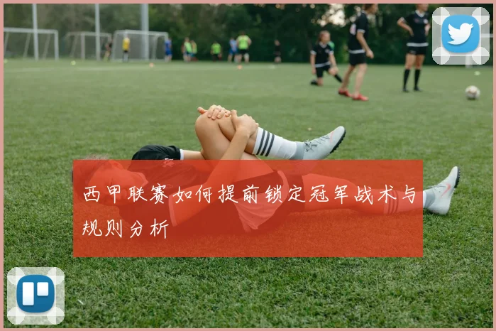 西甲联赛如何提前锁定冠军战术与规则分析