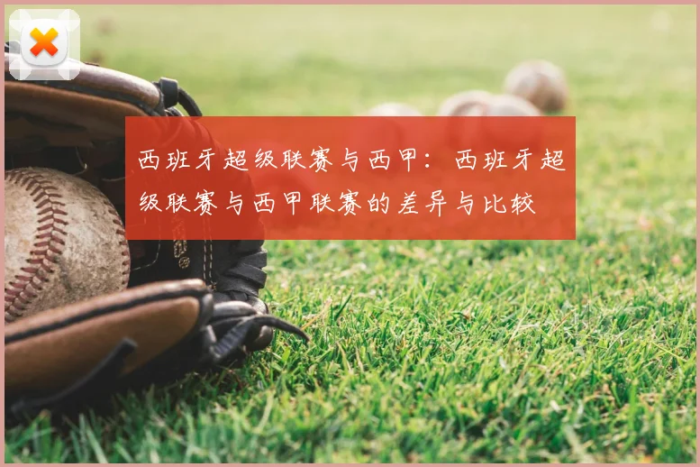 西班牙超级联赛与西甲:西班牙超级联赛与西甲联赛的差异与比较