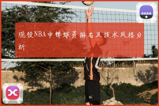 现役NBA中锋球员排名及技术风格分析