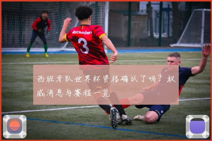 西班牙队世界杯资格确认了吗？权威消息与赛程一览