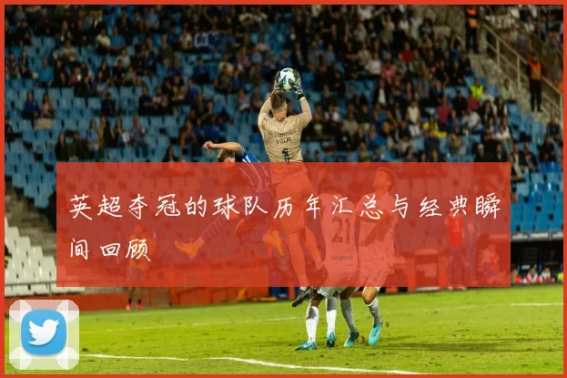 英超夺冠的球队历年汇总与经典瞬间回顾