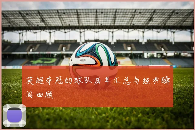 英超夺冠的球队历年汇总与经典瞬间回顾