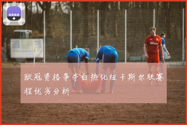欧冠资格争夺白热化纽卡斯尔联赛程优劣分析